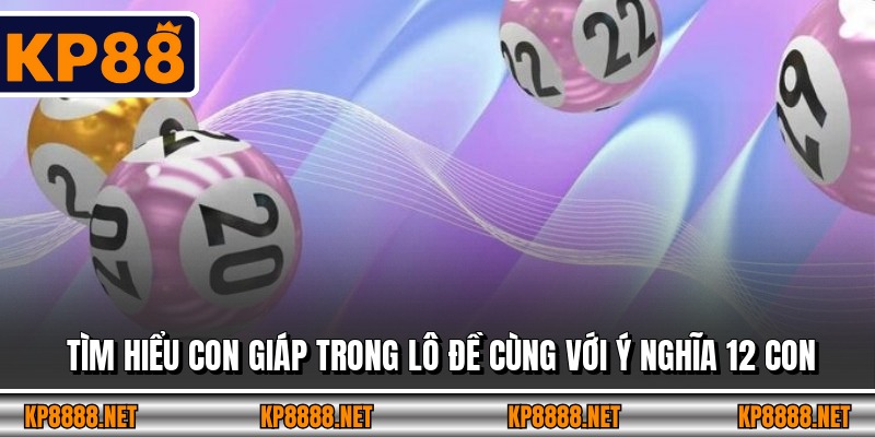 Tìm hiểu con giáp trong lô đề cùng với ý nghĩa 12 con 